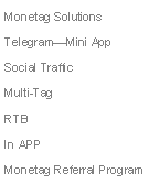 Text Box: Monetag Solutions
Telegram—Mini App
Social Traffic
Multi-Tag
RTB
In APP
Monetag Referral Program